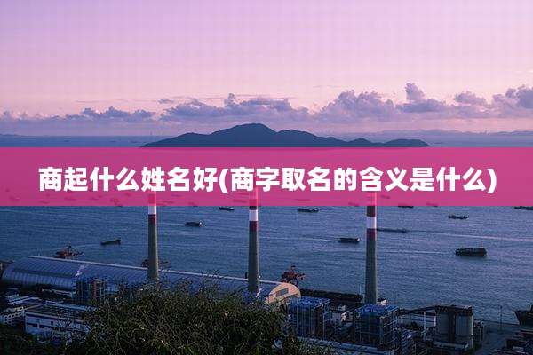 商起什么姓名好(商字取名的含义是什么)