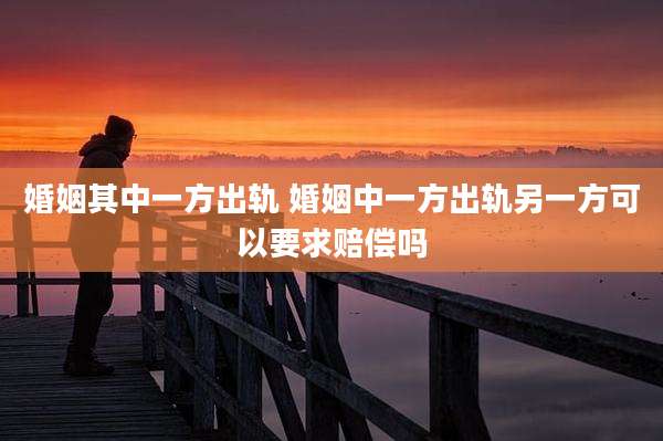 婚姻其中一方出轨 婚姻中一方出轨另一方可以要求赔偿吗