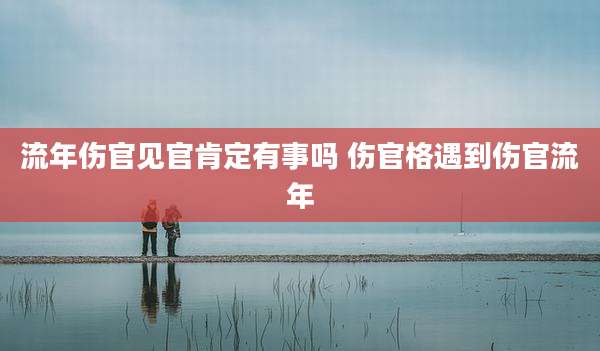 流年伤官见官肯定有事吗 伤官格遇到伤官流年