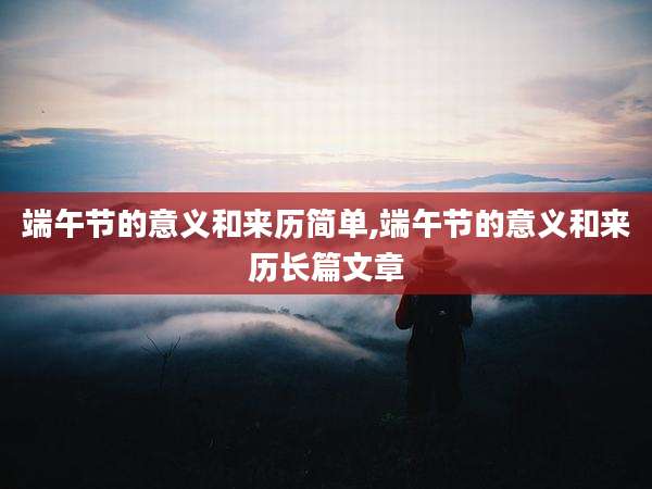 端午节的意义和来历简单,端午节的意义和来历长篇文章