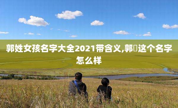 郭姓女孩名字大全2021带含义,郭玥这个名字怎么样