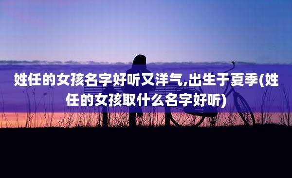 姓任的女孩名字好听又洋气,出生于夏季(姓任的女孩取什么名字好听)