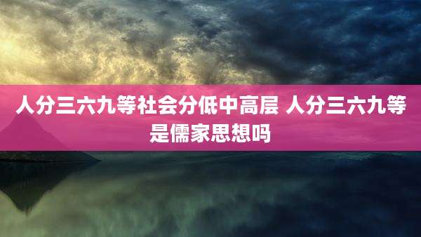 人分三六九等社会分低中高层 人分三六九等是儒家思想吗