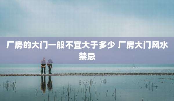 厂房的大门一般不宜大于多少 厂房大门风水禁忌