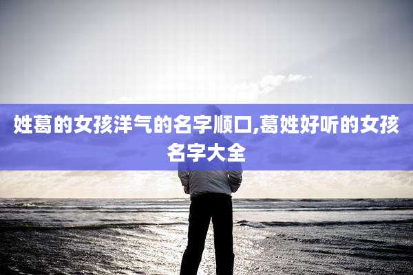 姓葛的女孩洋气的名字顺口,葛姓好听的女孩名字大全