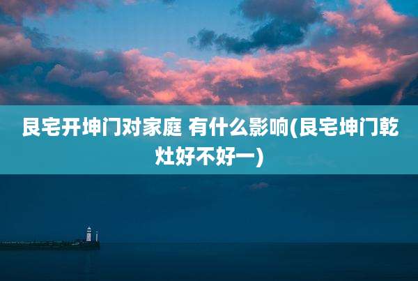 艮宅开坤门对家庭 有什么影响(艮宅坤门乾灶好不好一)