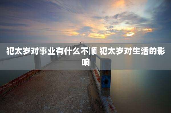 犯太岁对事业有什么不顺 犯太岁对生活的影响