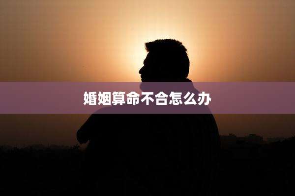 婚姻算命不合怎么办