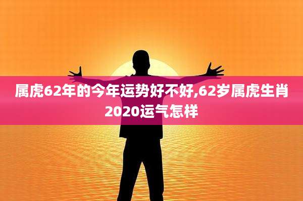 属虎62年的今年运势好不好,62岁属虎生肖2020运气怎样