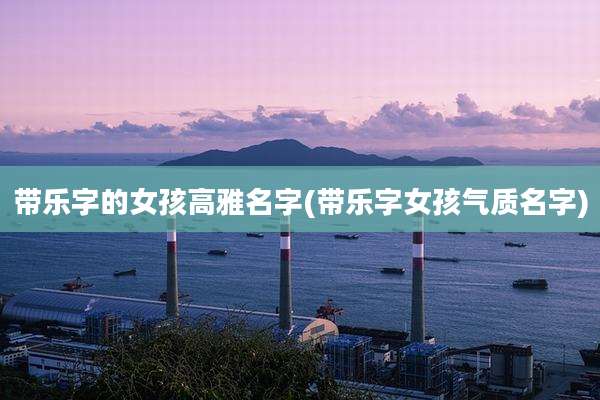带乐字的女孩高雅名字(带乐字女孩气质名字)