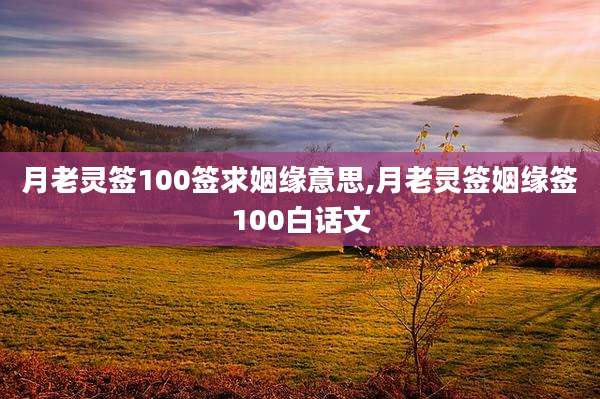 月老灵签100签求姻缘意思,月老灵签姻缘签100白话文