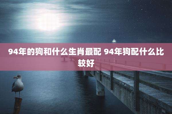 94年的狗和什么生肖最配 94年狗配什么比较好