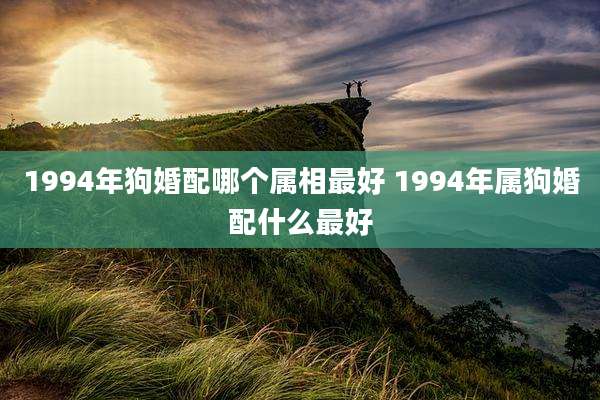 1994年狗婚配哪个属相最好 1994年属狗婚配什么最好