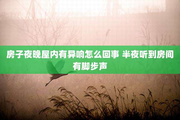 房子夜晚屋内有异响怎么回事 半夜听到房间有脚步声