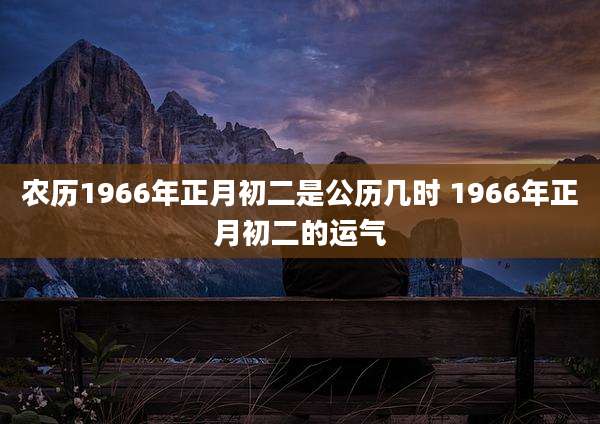 农历1966年正月初二是公历几时 1966年正月初二的运气