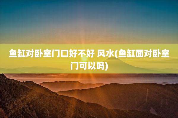 鱼缸对卧室门口好不好 风水(鱼缸面对卧室门可以吗)