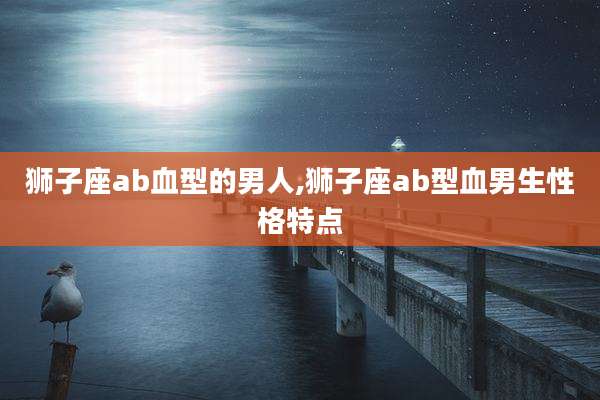 狮子座ab血型的男人,狮子座ab型血男生性格特点