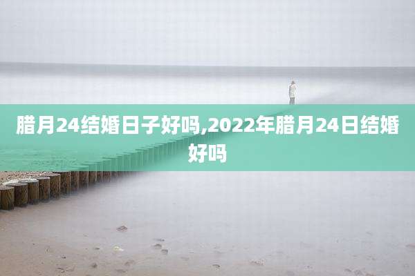 腊月24结婚日子好吗,2022年腊月24日结婚好吗