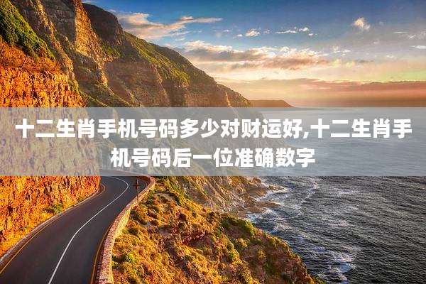 十二生肖手机号码多少对财运好,十二生肖手机号码后一位准确数字