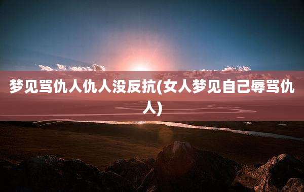 梦见骂仇人仇人没反抗(女人梦见自己辱骂仇人)