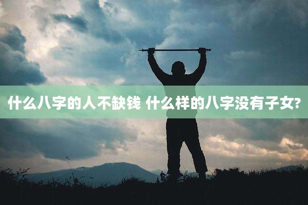 什么八字的人不缺钱 什么样的八字没有子女?