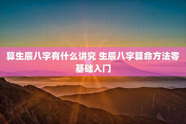 算生辰八字有什么讲究 生辰八字算命方法零基础入门