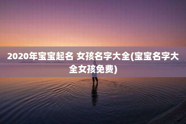 2020年宝宝起名 女孩名字大全(宝宝名字大全女孩免费)