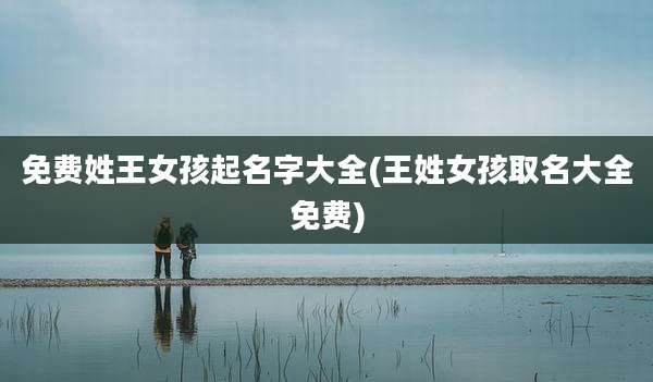 免费姓王女孩起名字大全(王姓女孩取名大全免费)