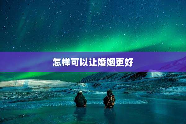 怎样可以让婚姻更好