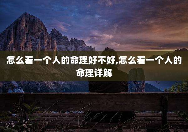 怎么看一个人的命理好不好,怎么看一个人的命理详解