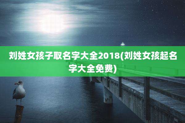 刘姓女孩子取名字大全2018(刘姓女孩起名字大全免费)