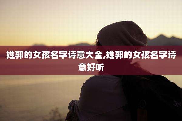 姓郭的女孩名字诗意大全,姓郭的女孩名字诗意好听