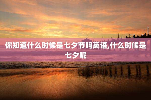 你知道什么时候是七夕节吗英语,什么时候是七夕呢