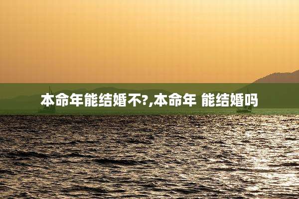 本命年能结婚不?,本命年 能结婚吗