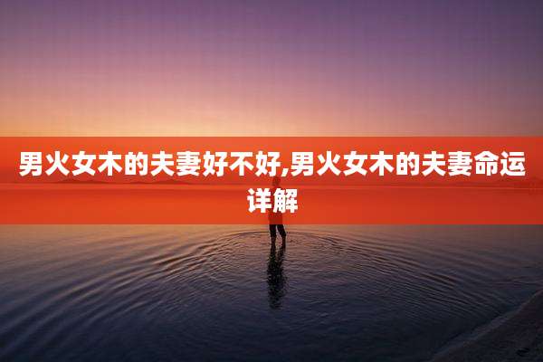 男火女木的夫妻好不好,男火女木的夫妻命运详解