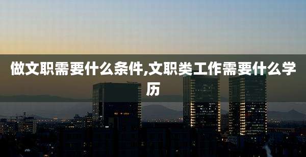 做文职需要什么条件,文职类工作需要什么学历