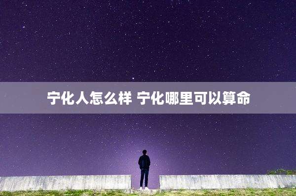 宁化人怎么样 宁化哪里可以算命