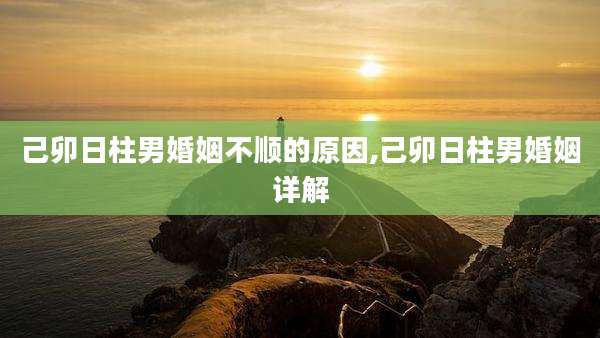 己卯日柱男婚姻不顺的原因,己卯日柱男婚姻详解