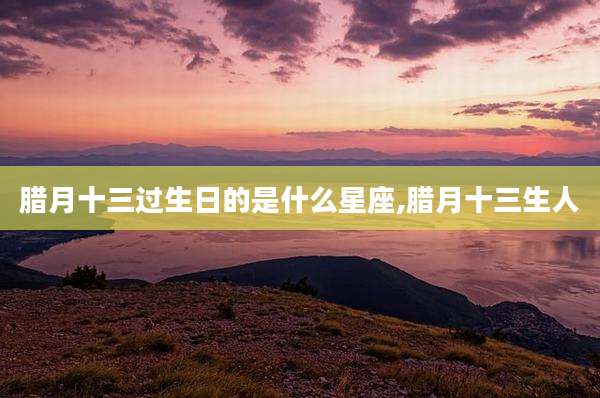 腊月十三过生日的是什么星座,腊月十三生人