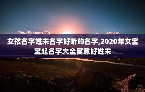 女孩名字姓宋名字好听的名字,2020年女宝宝起名字大全寓意好姓宋