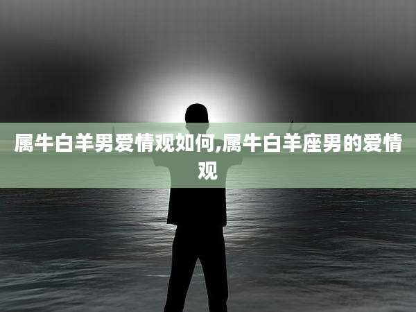 属牛白羊男爱情观如何,属牛白羊座男的爱情观