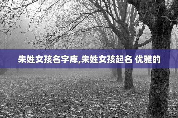 朱姓女孩名字库,朱姓女孩起名 优雅的