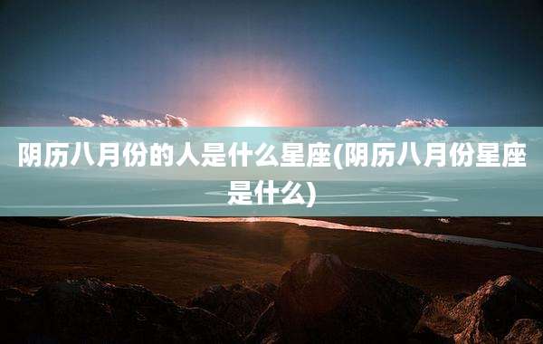 阴历八月份的人是什么星座(阴历八月份星座是什么)