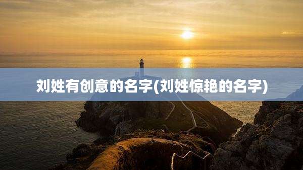 刘姓有创意的名字(刘姓惊艳的名字)
