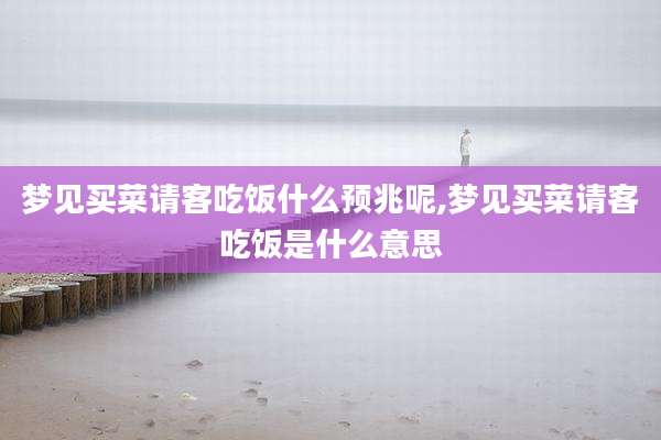 梦见买菜请客吃饭什么预兆呢,梦见买菜请客吃饭是什么意思