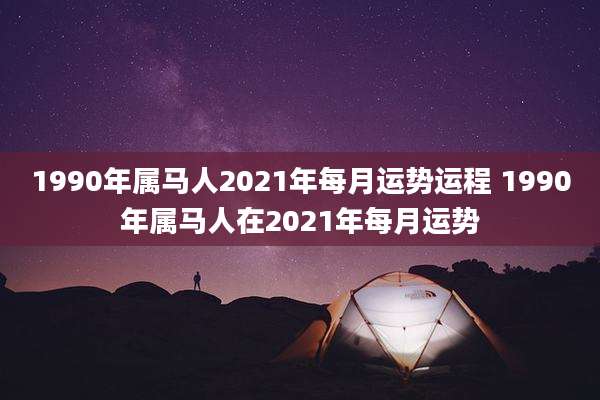1990年属马人2021年每月运势运程 1990年属马人在2021年每月运势