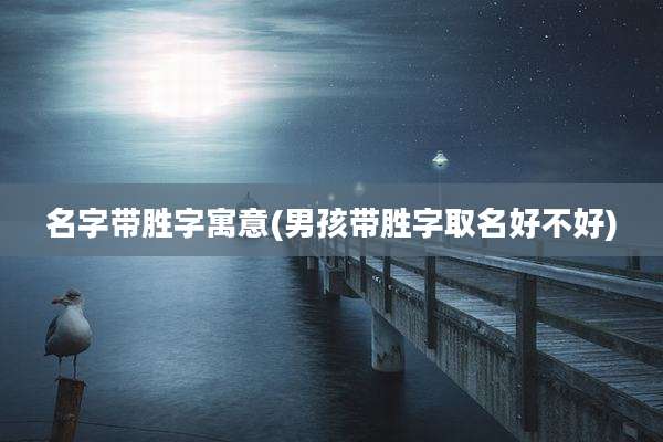 名字带胜字寓意(男孩带胜字取名好不好)