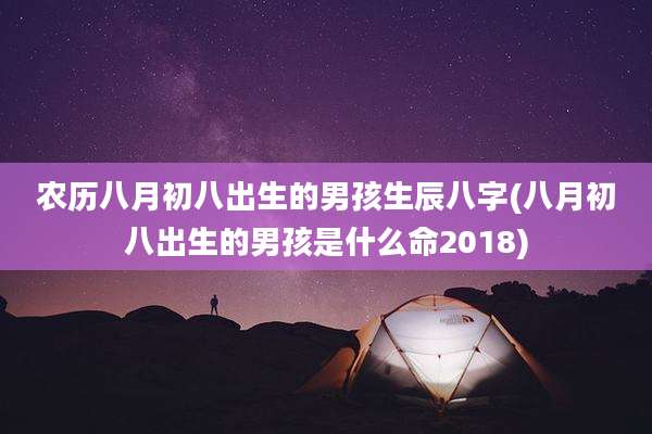 农历八月初八出生的男孩生辰八字(八月初八出生的男孩是什么命2018)