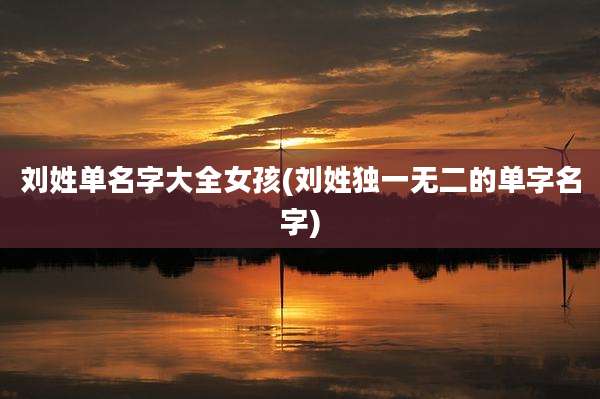 刘姓单名字大全女孩(刘姓独一无二的单字名字)