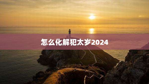 怎么化解犯太岁2024